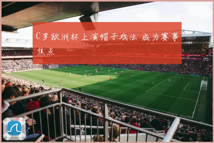 C罗欧洲杯上演帽子戏法 成为赛事焦点