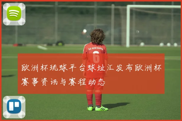 欧洲杯玩球平台球址汇发布欧洲杯赛事资讯与赛程动态